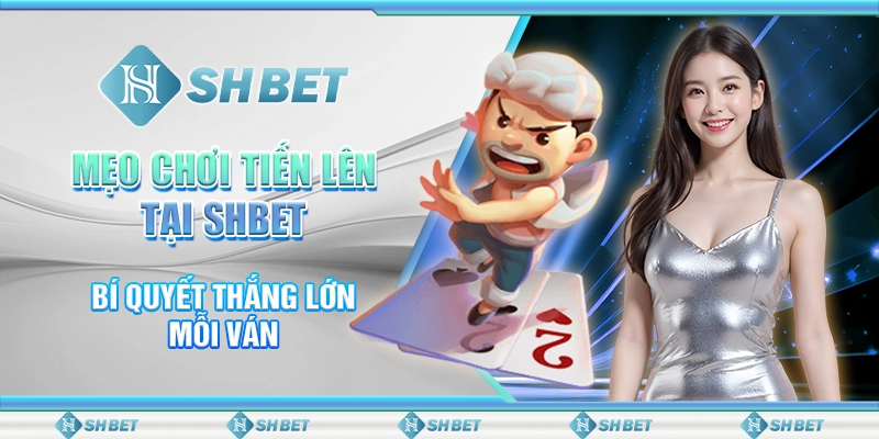 Mẹo Chơi Tiến Lên Tại SHBET - Bí Quyết Thắng Lớn Mỗi Ván