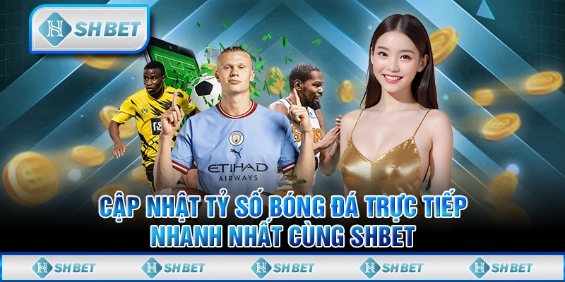 Cập Nhật Tỷ Số Bóng Đá Trực Tiếp Nhanh Nhất Cùng SHBET