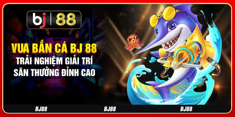 Vua Bắn Cá BJ 88 - Trải Nghiệm Giải Trí Săn Thưởng Đỉnh Cao