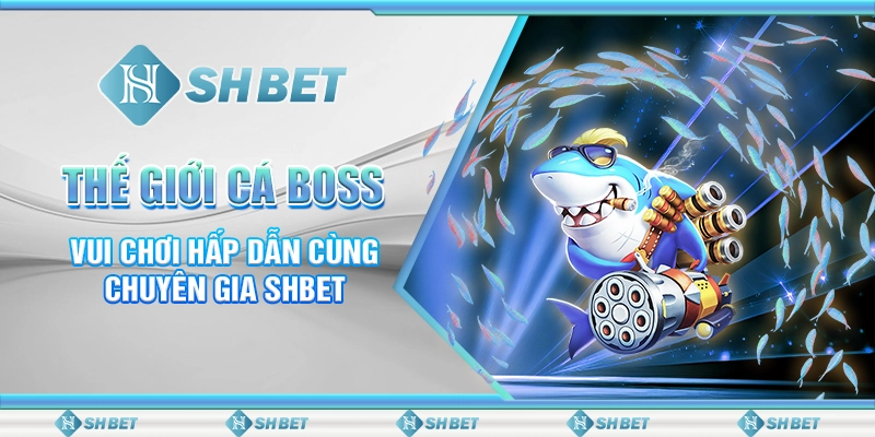 Thế Giới Cá Boss - Vui Chơi Hấp Dẫn Cùng Chuyên Gia SHBET