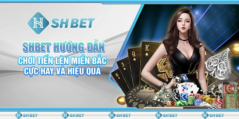 SHBET Hướng Dẫn Chơi Tiến Lên Miền Bắc Cực Hay Và Hiệu Quả