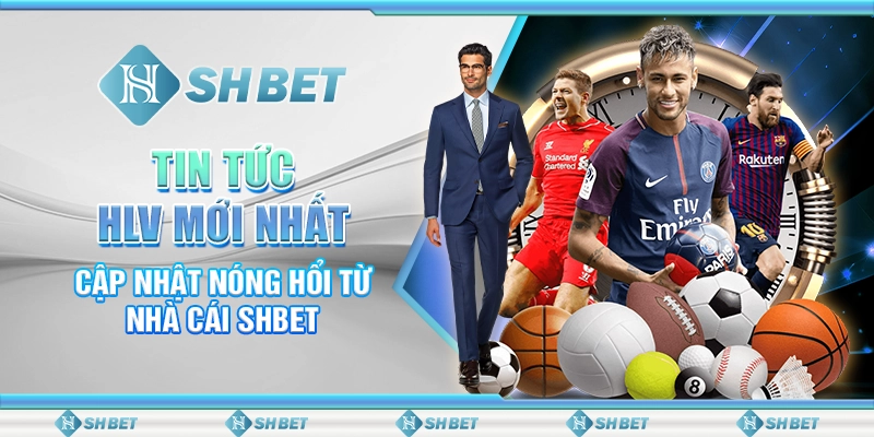 Tin Tức HLV Mới Nhất - Cập Nhật Nóng Hổi Từ Nhà Cái SHBET